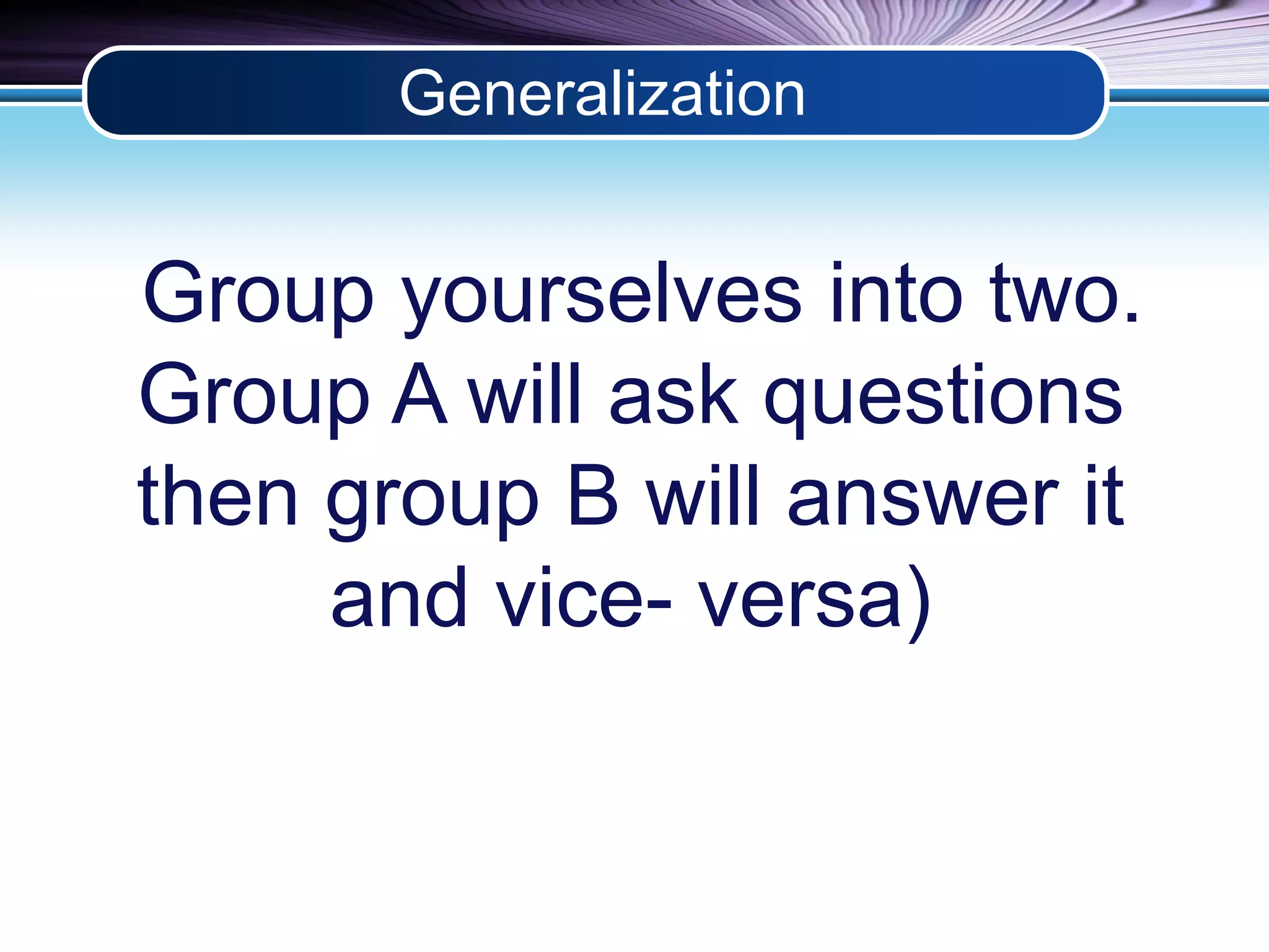 Generalization 
Group yourselves into two. 
Group A will ask questions 
then group B will answer it 
and vice- versa) 
 