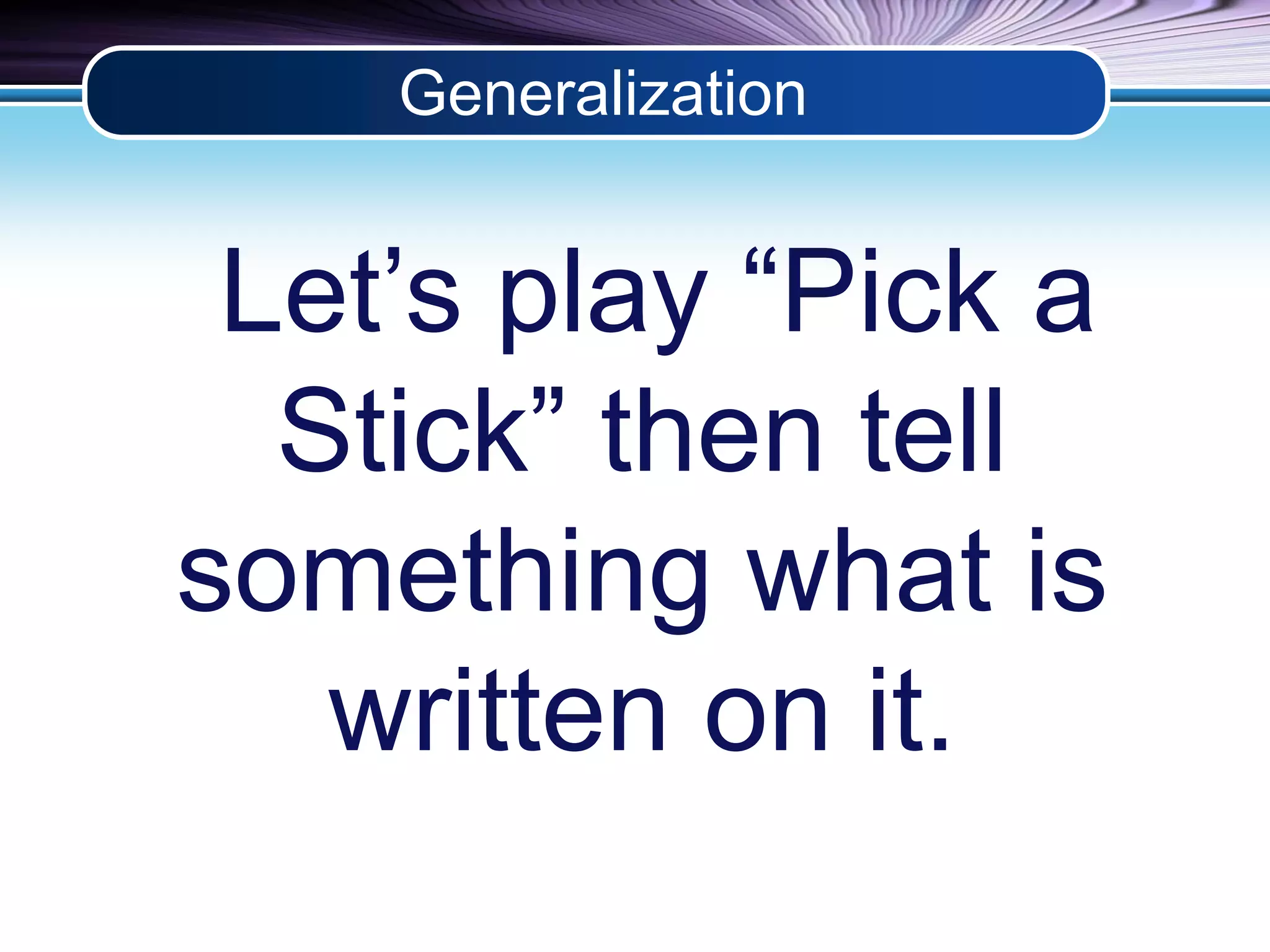 Generalization 
Let’s play “Pick a 
Stick” then tell 
something what is 
written on it. 
 