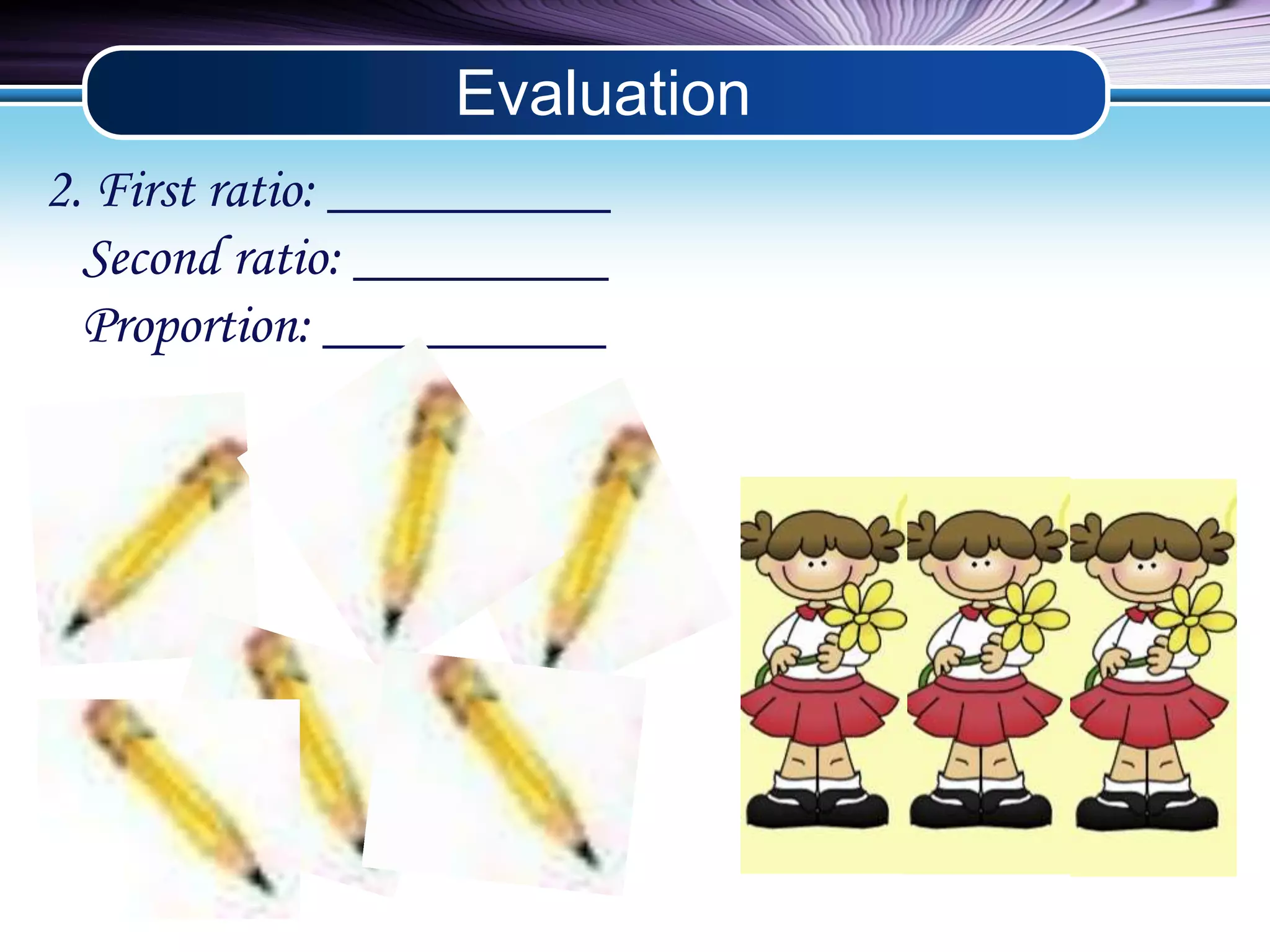 Evaluation 
2. First ratio: __________ 
Second ratio: _________ 
Proportion: __________ 
 