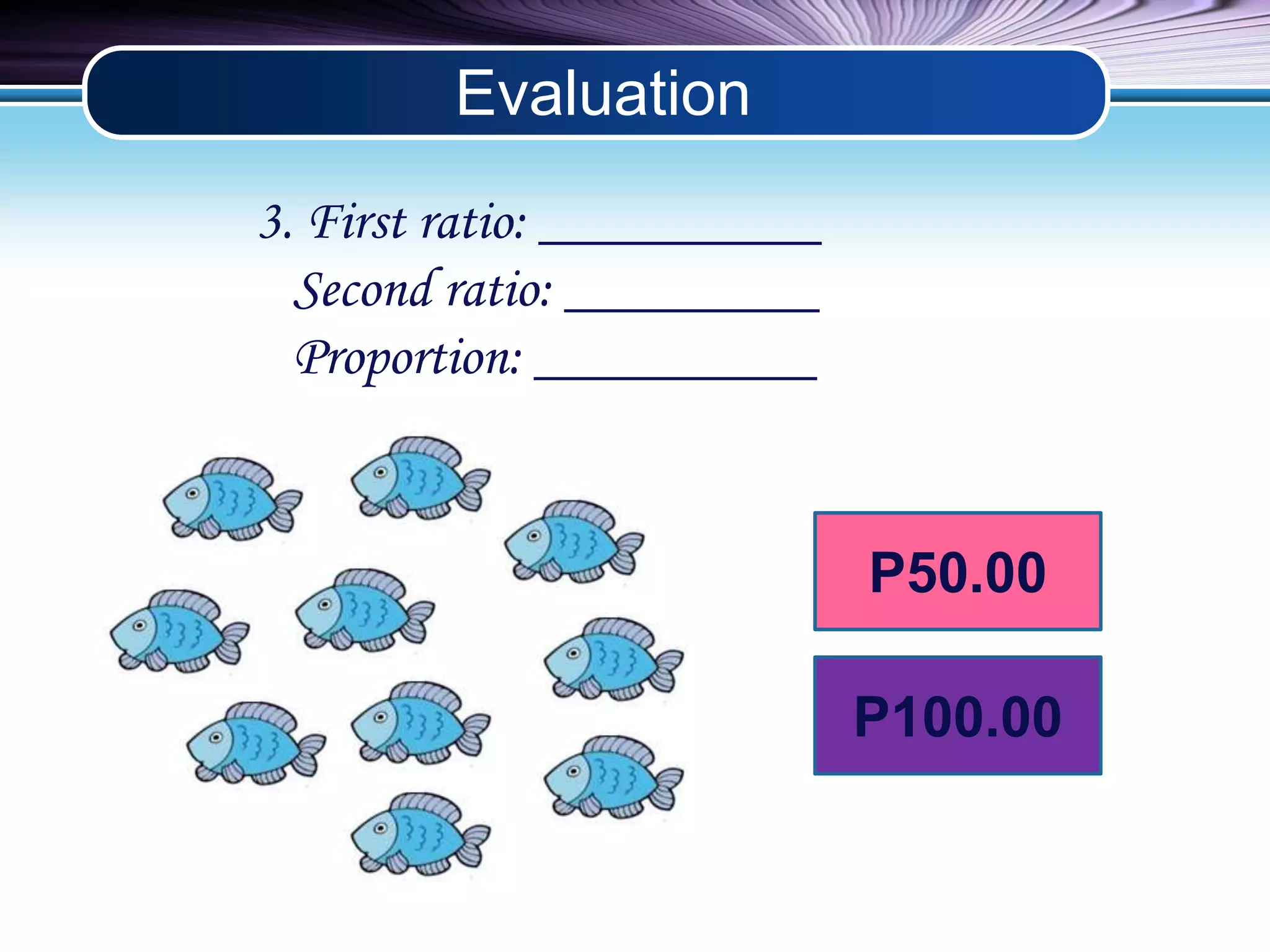 Evaluation 
3. First ratio: __________ 
Second ratio: _________ 
Proportion: __________ 
P50.00 
P100.00 
 