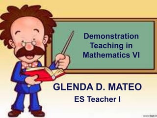 Demonstration 
Teaching in 
Mathematics VI 
GLENDA D. MATEO 
ES Teacher I 
 