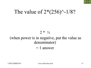 The value of 2*(256)^-1/8?  2 *  ½  (when power is in negative, put the value as denominator)  = 1 answer  