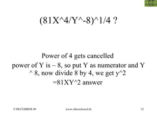 (81X^4/Y^-8)^1/4 ? Power of 4 gets cancelled  power of Y is – 8, so put Y as numerator and Y ^ 8, now divide 8 by 4, we get y^2  =81XY^2 answer  