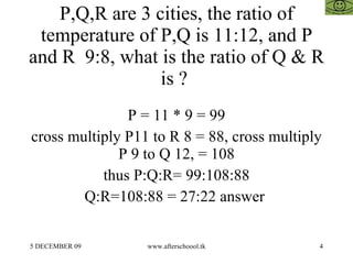 P,Q,R are 3 cities, the ratio of temperature of P,Q is 11:12, and P and R  9:8, what is the ratio of Q & R is ?  P = 11 * 9 = 99 cross multiply P11 to R 8 = 88, cross multiply P 9 to Q 12, = 108 thus P:Q:R= 99:108:88 Q:R=108:88 = 27:22 answer  