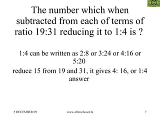 The number which when subtracted from each of terms of ratio 19:31 reducing it to 1:4 is ?  1:4 can be written as 2:8 or 3:24 or 4:16 or 5:20  reduce 15 from 19 and 31, it gives 4: 16, or 1:4 answer  