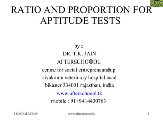 RATIO AND PROPORTION FOR APTITUDE TESTS  by :  DR. T.K. JAIN AFTERSCHO ☺ OL  centre for social entrepreneurship  sivakamu veterinary hospital road bikaner 334001 rajasthan, india www.afterschoool.tk mobile : 91+9414430763  
