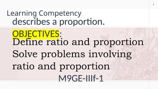 2
Learning Competency
describes a proportion.
OBJECTIVES:
Define ratio and proportion
Solve problems involving
ratio and proportion
M9GE-IIIf-1
2
 