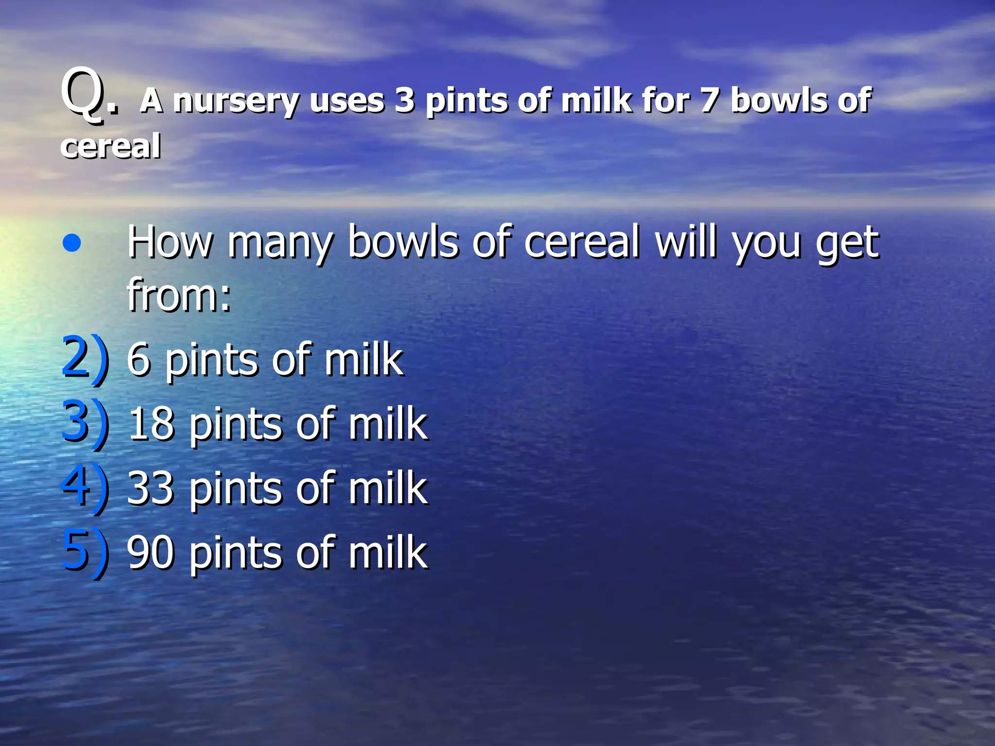 Q.  A nursery uses 3 pints of milk for 7 bowls of cereal How many bowls of cereal will you get from: 6 pints of milk 18 pints of milk 33 pints of milk 90 pints of milk 