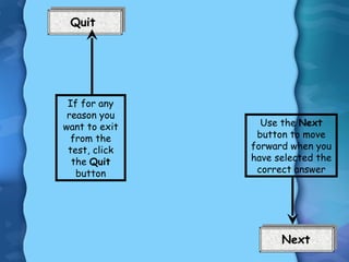 If for any reason you want to exit from the test, click the  Quit  button Use the  Next  button to move forward when you have selected the correct answer 