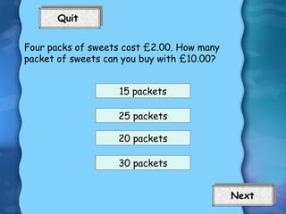 Four packs of sweets cost £2.00. How many packet of sweets can you buy with £10.00? 15 packets 25 packets 30 packets 20 packets 