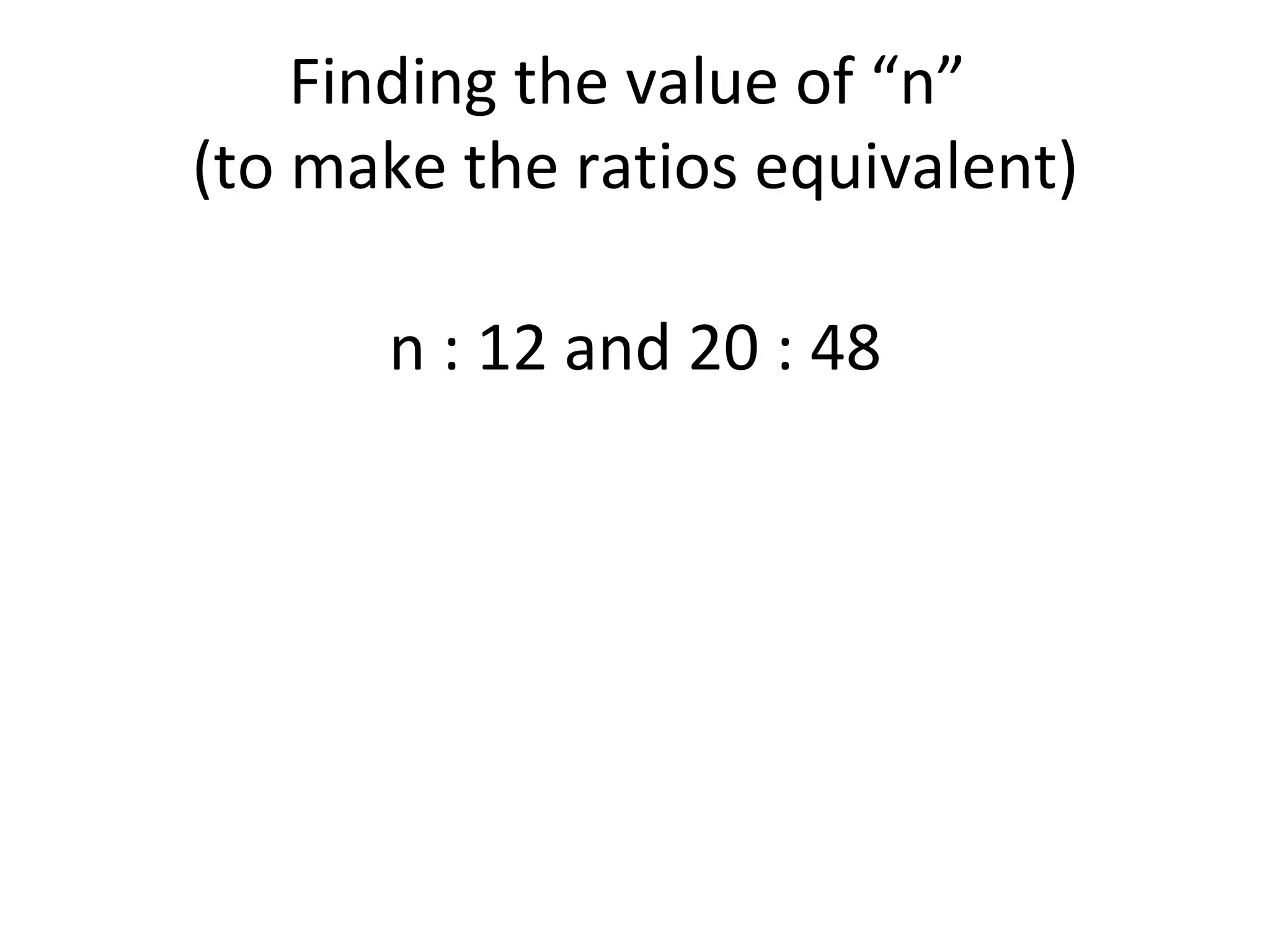 Finding the value of “n”  (to make the ratios equivalent) n : 12 and 20 : 48 