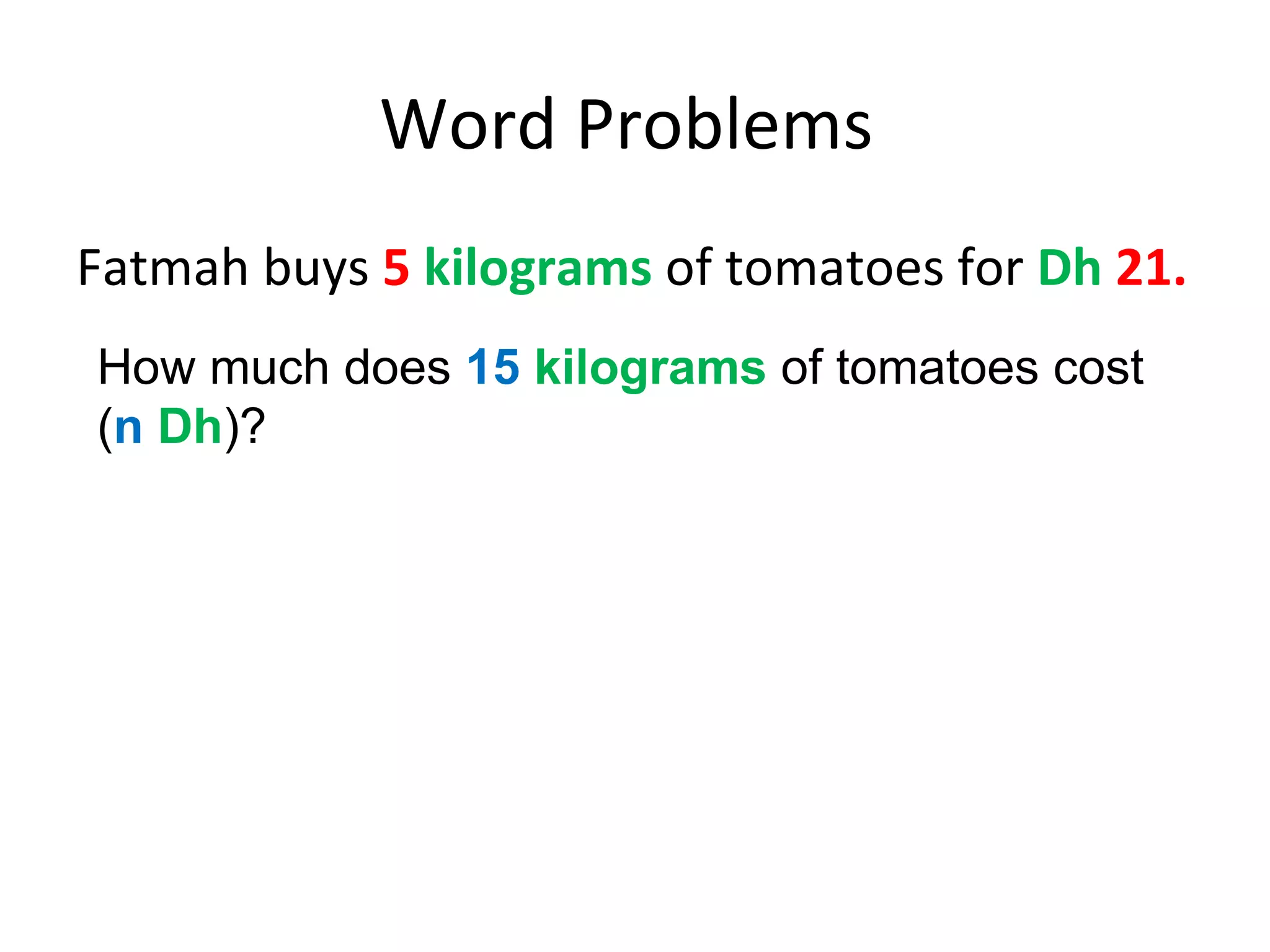 Word Problems  Fatmah buys  5   kilograms  of tomatoes for  Dh  21.  How much does  15   kilograms  of tomatoes cost ( n   Dh )? 