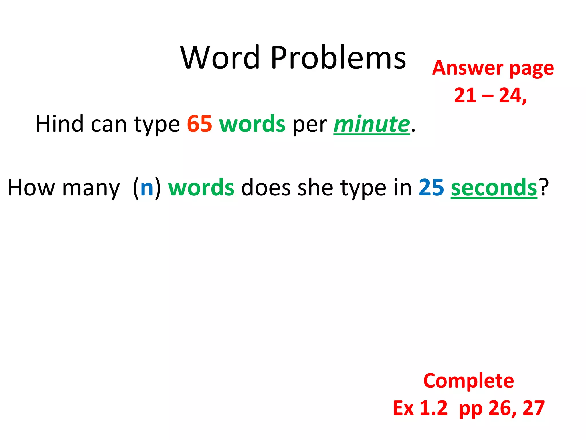 Word Problems Answer page 21 – 24,  Complete Ex 1.2  pp 26, 27 Hind can type  65   words  per  minute . How many  ( n )  words  does she type in  25   seconds ? 
