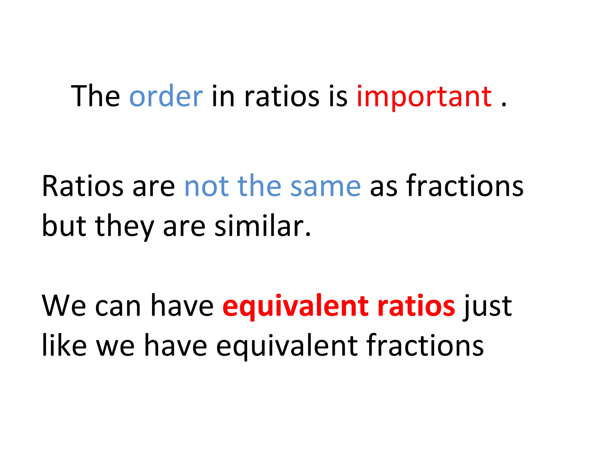 Ratios are  not the same  as fractions but they are similar. We can have  equivalent ratios  just like we have equivalent fractions The  order  in ratios is  important  . 