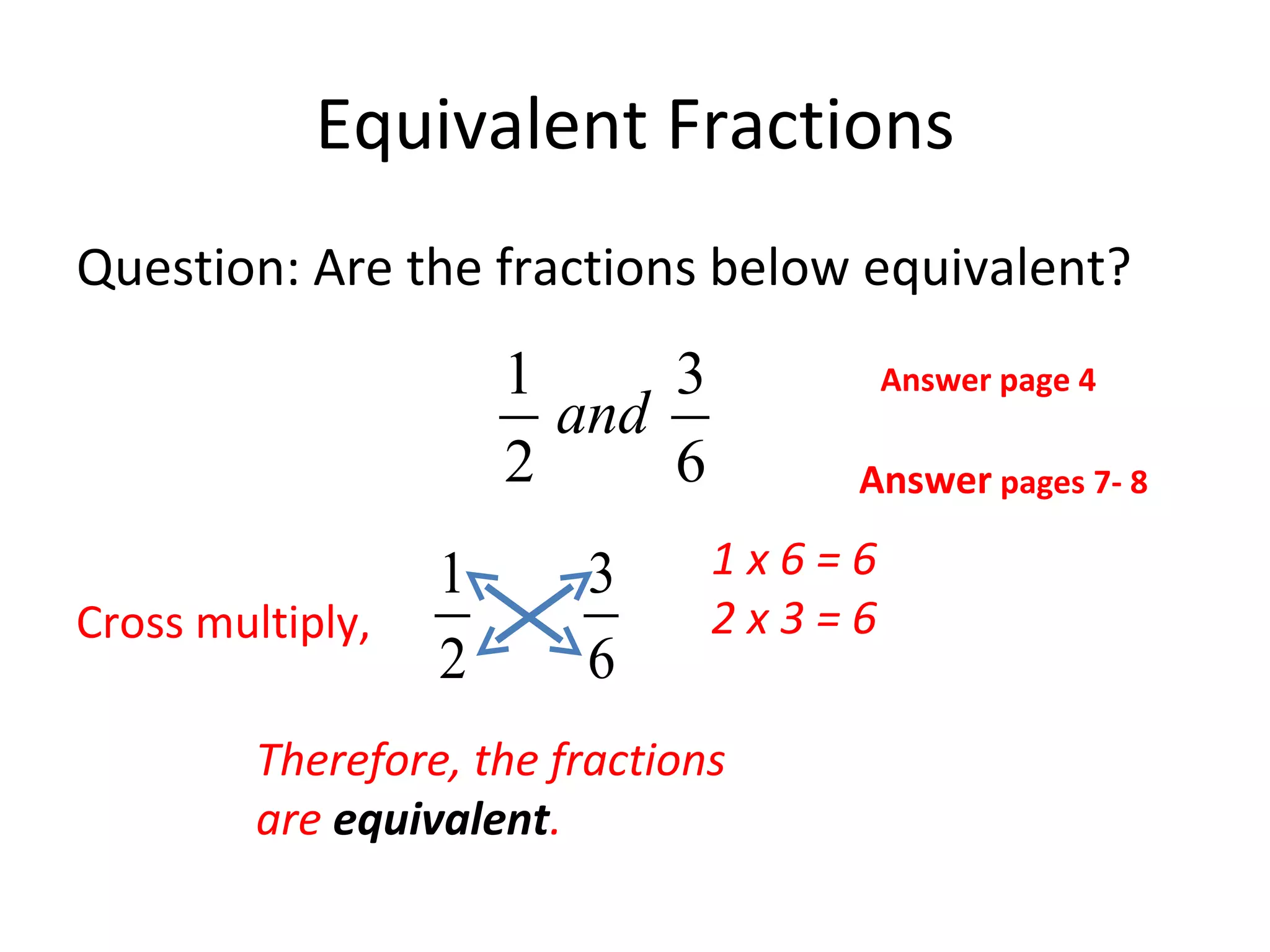 Equivalent Fractions Question: Are the fractions below equivalent? 1 x 6 = 6 2 x 3 = 6 Answer  pages 7- 8 Therefore, the fractions are  equivalent . Cross multiply,  Answer page 4 