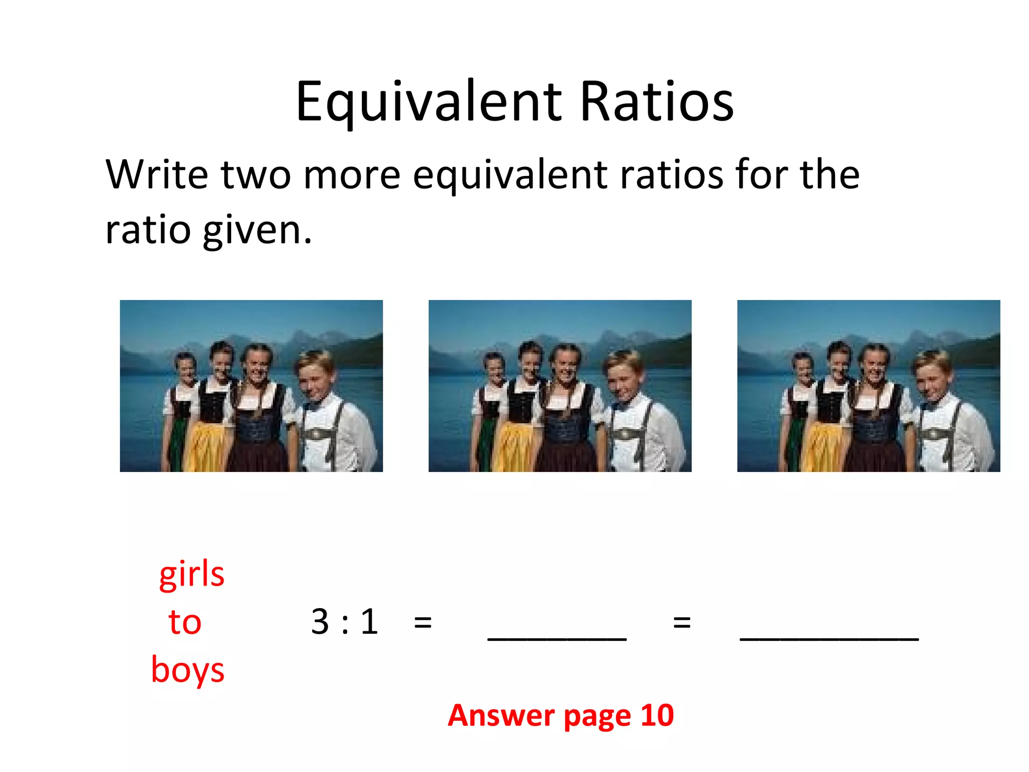 Equivalent Ratios Write two more equivalent ratios for the ratio given. girls   to 3 : 1 =  _______  =   _________ boys Answer page 10 