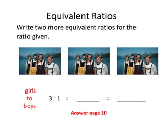 Equivalent Ratios Write two more equivalent ratios for the ratio given. girls   to 3 : 1 =  _______  =   _________ boys Answer page 10 
