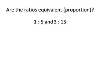 Are the ratios equivalent (proportion)? 1 : 5 and 3 : 15 
