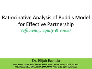 Ratiocinative Analysis of Budd's Model
for Effective Partnership
(efficiency, equity & voice)
Dr. Elijah Ezendu
FIMC, FCCM, FIIAN, FBDI, FAAFM, FSSM, MIMIS, MIAP, MITD, ACIArb, ACIPM,
PhD, DocM, MBA, CWM, CBDA, CMA, MPM, PME, CSOL, CCIP, CMC, CMgr
 