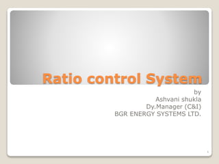 Ratio control System
by
Ashvani shukla
Dy.Manager (C&I)
BGR ENERGY SYSTEMS LTD.
1
 