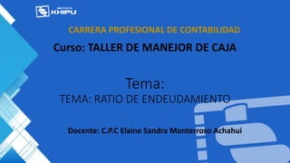 Tema:
TEMA: RATIO DE ENDEUDAMIENTO
Curso: TALLER DE MANEJOR DE CAJA
CARRERA PROFESIONAL DE CONTABILIDAD
Docente: C.P.C Elaine Sandra Monterroso Achahui
 
