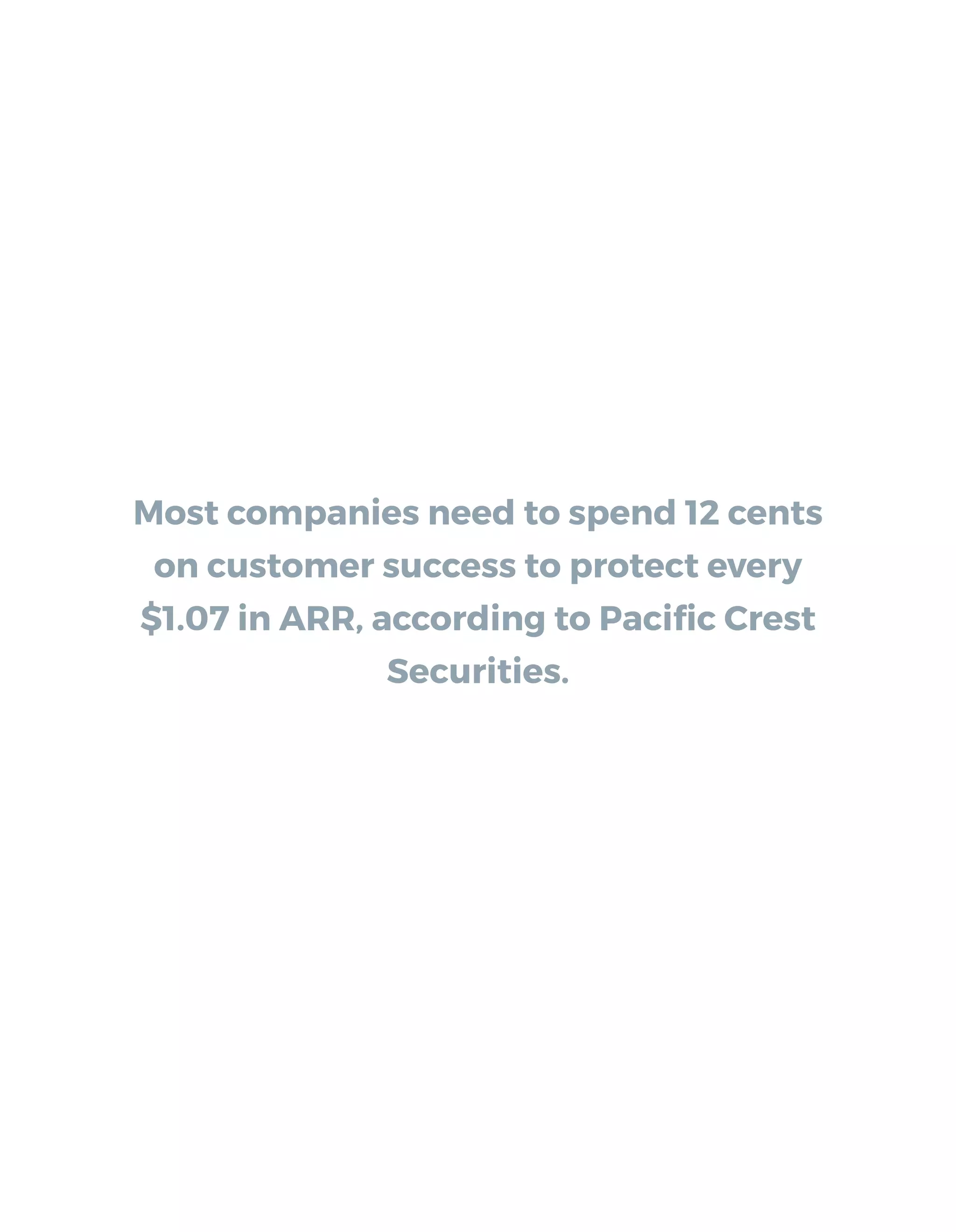 Most companies need to spend 12 cents
on customer success to protect every
$1.07 in ARR, according to Paciﬁc Crest
Securities.
 
