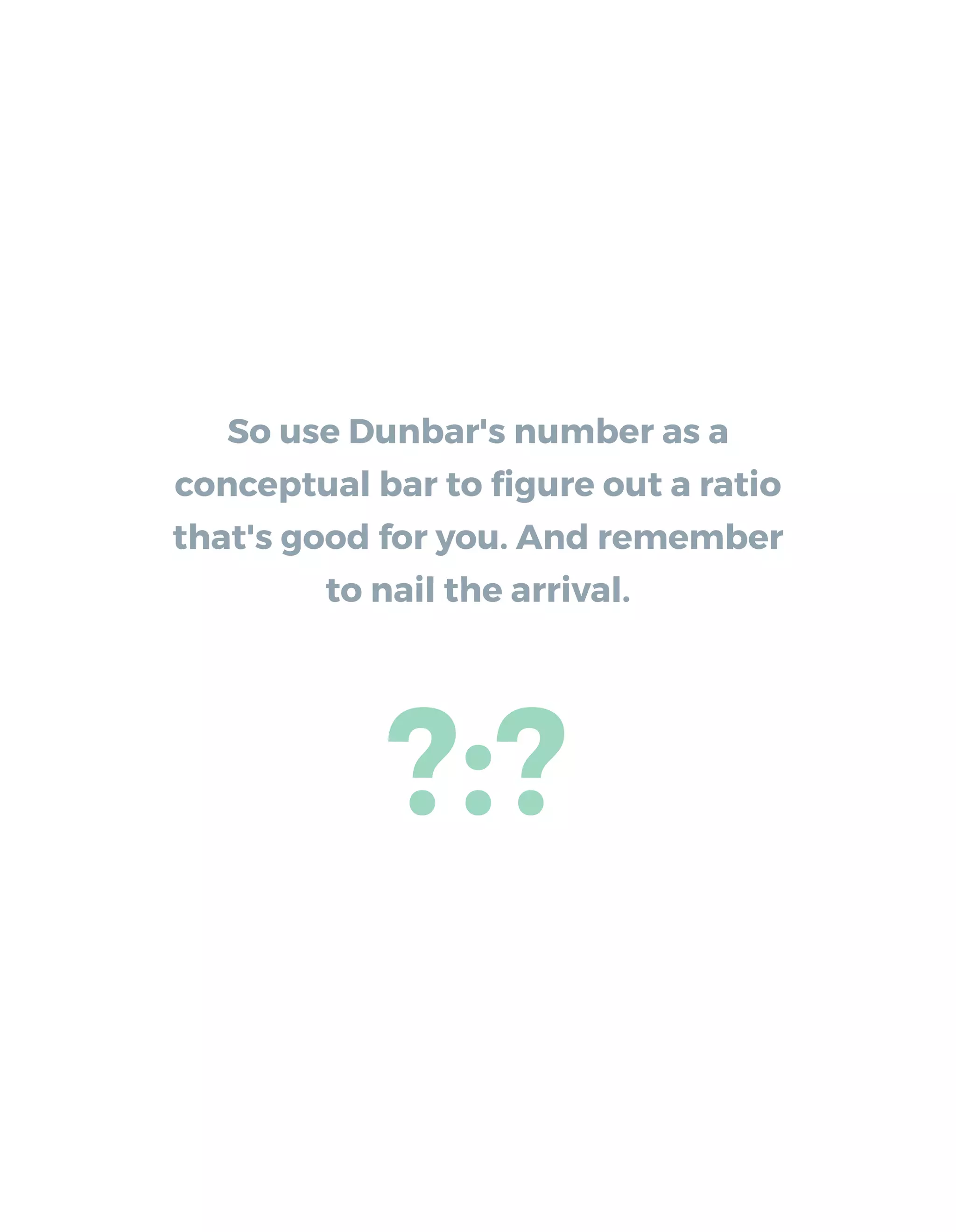 So use Dunbar's number as a
conceptual bar to ﬁgure out a ratio
that's good for you. And remember
to nail the arrival.
?:?
 