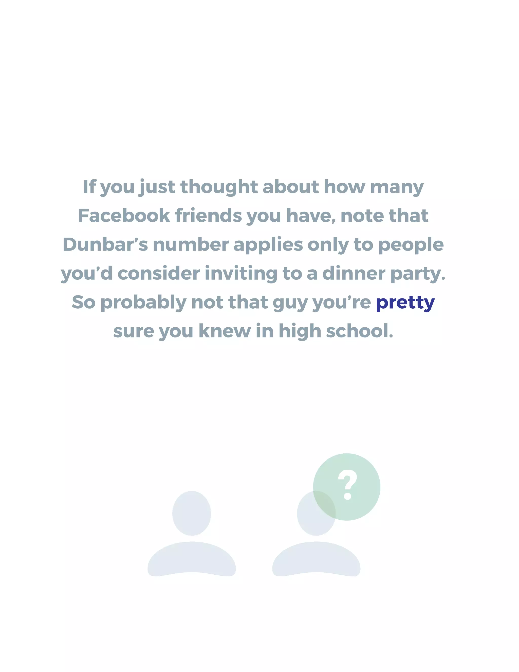 If you just thought about how many
Facebook friends you have, note that
Dunbar’s number applies only to people
you’d consider inviting to a dinner party.
So probably not that guy you’re pretty
sure you knew in high school.
?
 