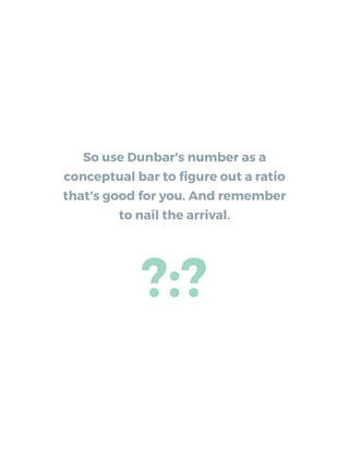 So use Dunbar's number as a
conceptual bar to ﬁgure out a ratio
that's good for you. And remember
to nail the arrival.
?:?
 
