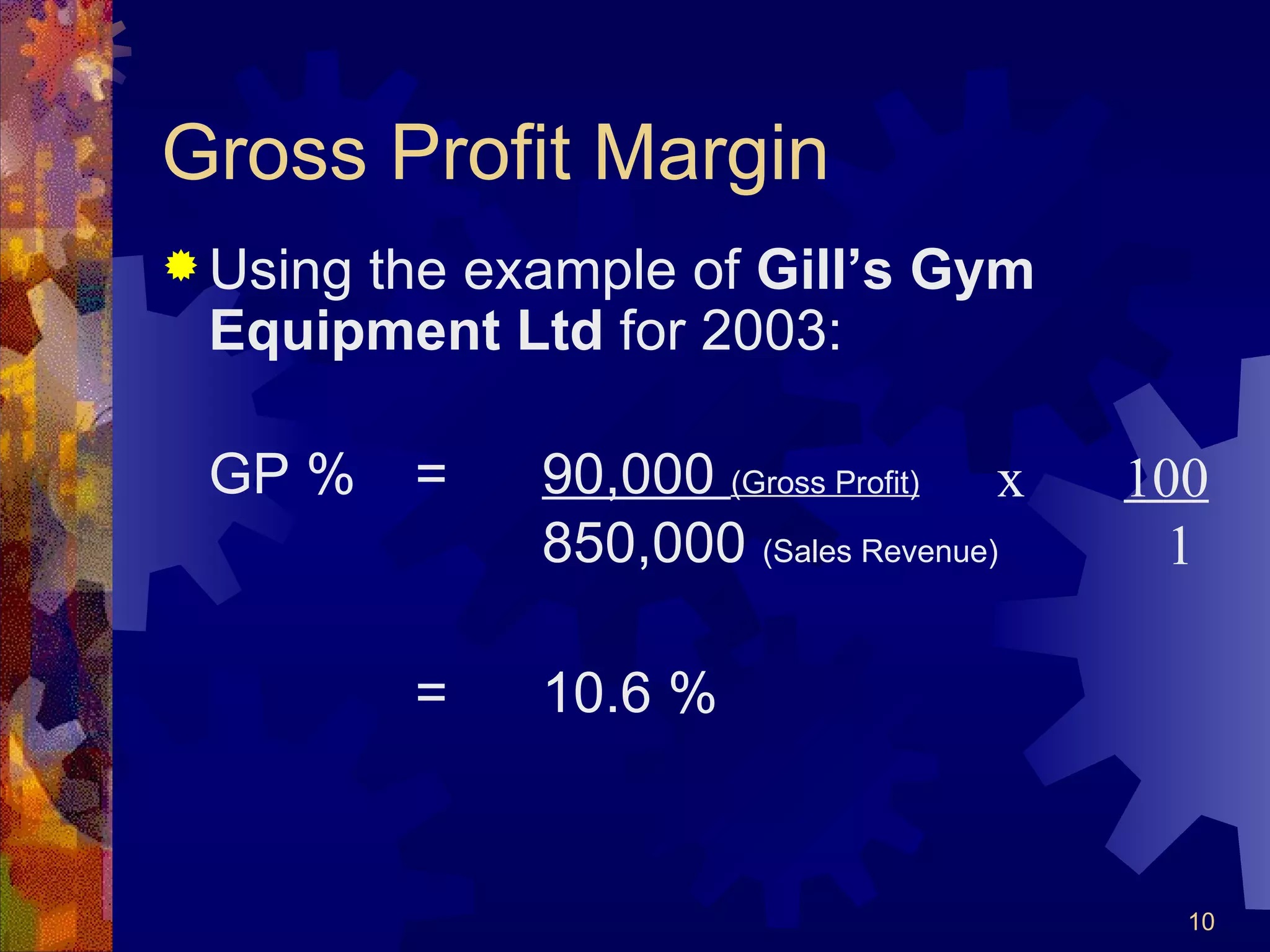 Gross Profit Margin Using the example of  Gill’s Gym Equipment Ltd  for 2003: GP % = 90,000  (Gross Profit) 850,000  (Sales Revenue) = 10.6 % x  100   1 