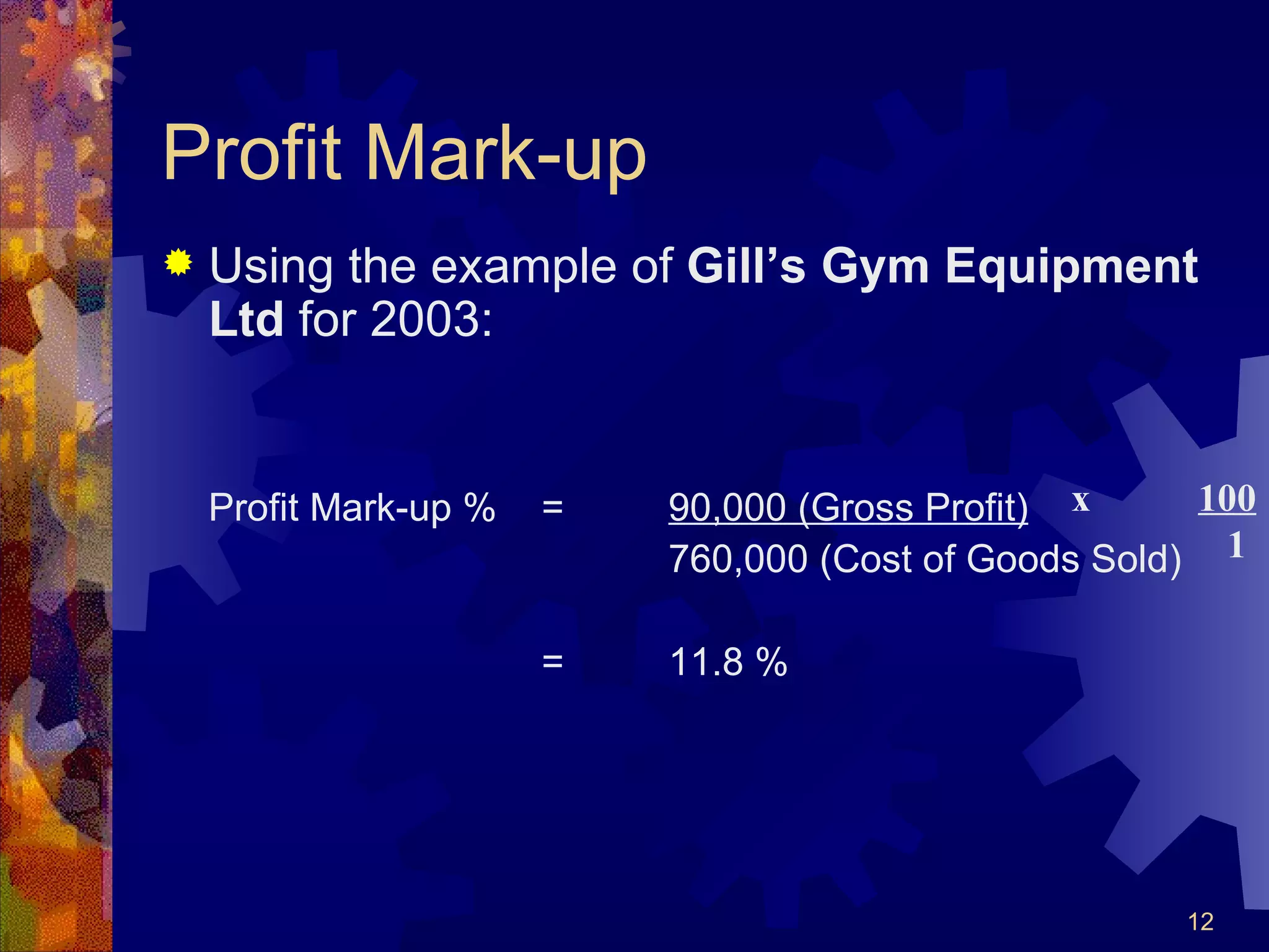Profit Mark-up Using the example of  Gill’s Gym Equipment Ltd  for 2003: Profit Mark-up %  = 90,000 (Gross Profit) 760,000 (Cost of Goods Sold) = 11.8 % x  100   1 