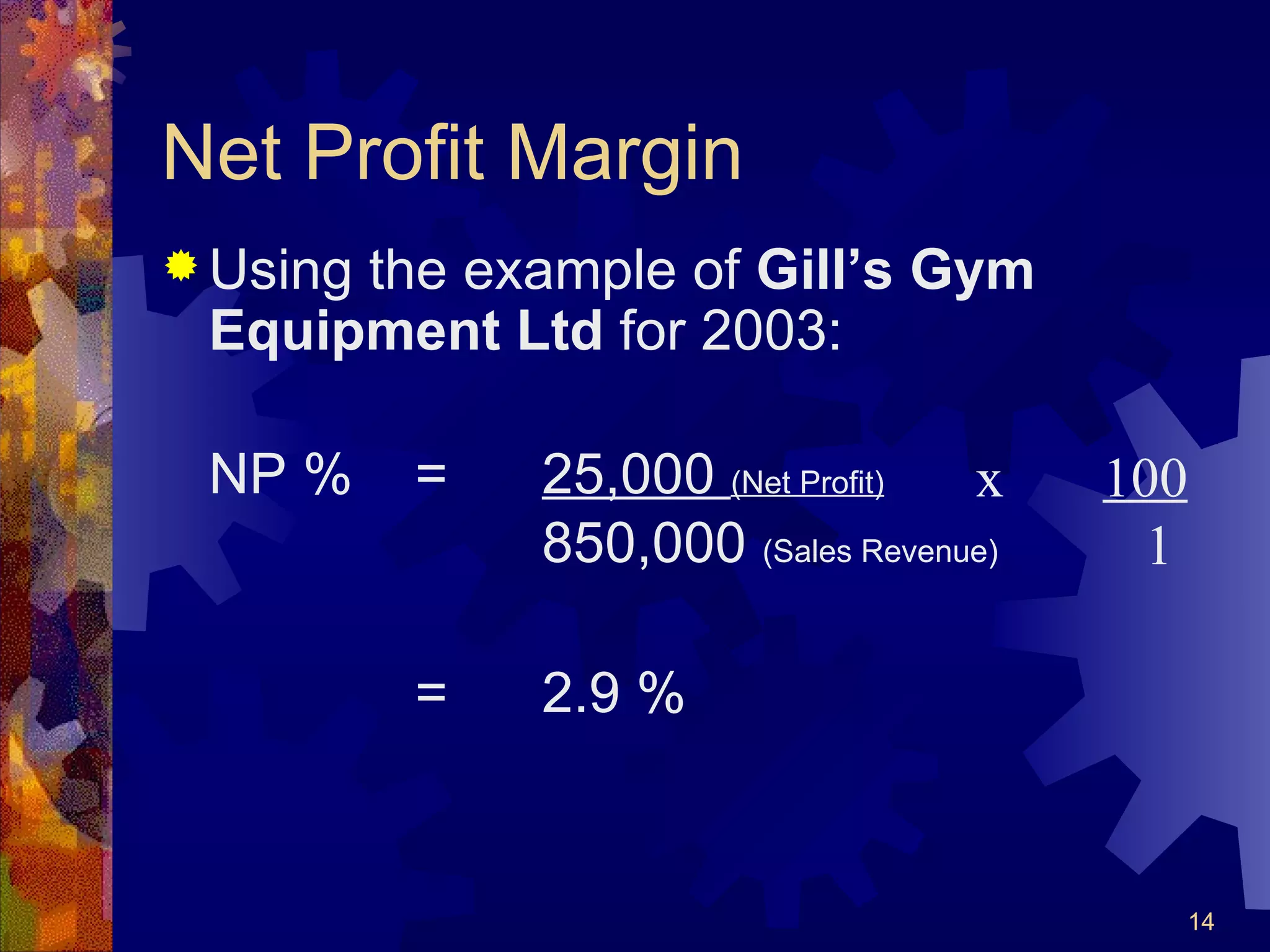 Net Profit Margin Using the example of  Gill’s Gym Equipment Ltd  for 2003: NP % = 25,000  (Net Profit) 850,000  (Sales Revenue) = 2.9 % x  100   1 