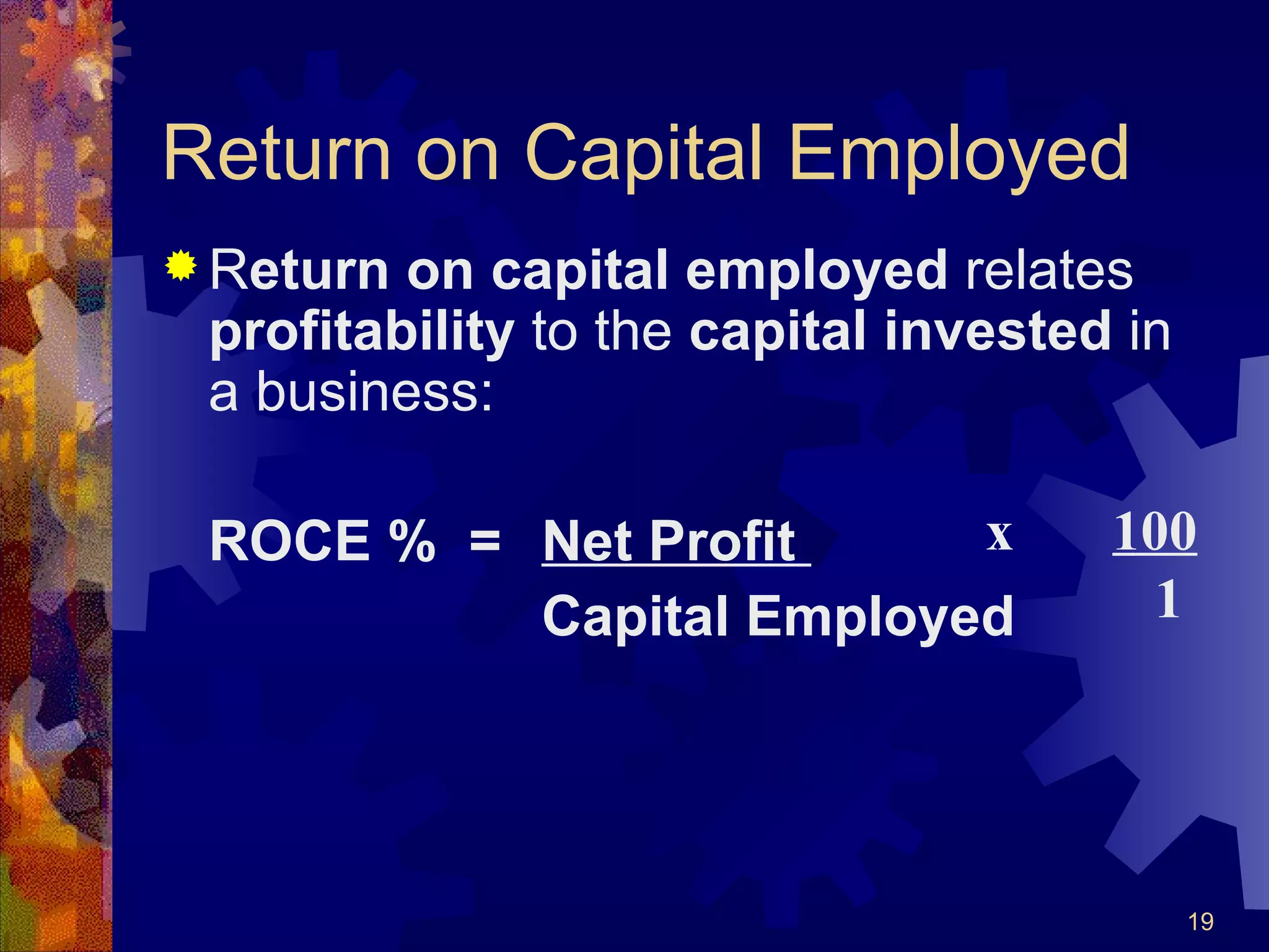 Return on Capital Employed R eturn on capital employed  relates  profitability  to the  capital   invested  in a business: ROCE %  =  Net Profit  Capital Employed x  100   1 