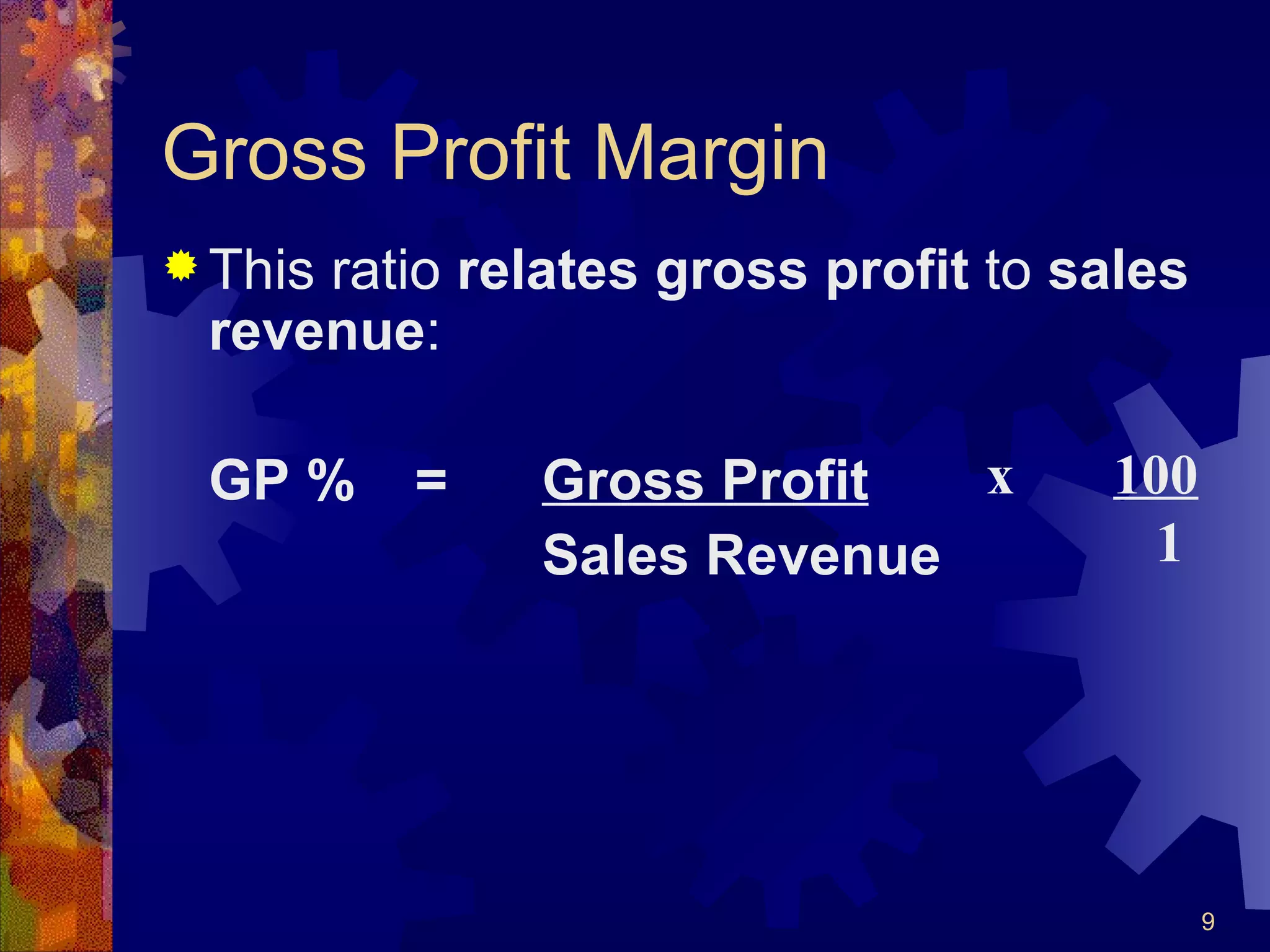 Gross Profit Margin This ratio  relates gross profit  to  sales revenue : GP % = Gross Profit Sales Revenue x  100   1 