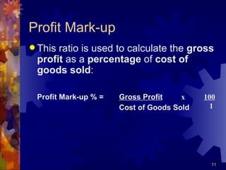 Profit Mark-up This ratio is used to calculate the  gross profit  as a  percentage  of  cost of goods sold : Profit Mark-up % = Gross Profit Cost of Goods Sold x  100   1 