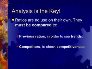Analysis is the Key! Ratios are no use on their own. They  must be compared  to: Previous ratios , in order to see  trends . Competitors , to check  competitiveness . 
