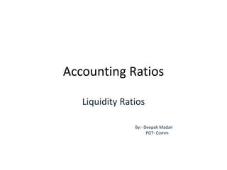 Accounting Ratios
Liquidity Ratios
By:- Deepak Madan
PGT- Comm
 