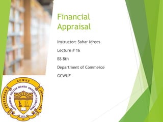 Financial
Appraisal
Instructor: Sahar Idrees
Lecture # 16
BS 8th
Department of Commerce
GCWUF
 