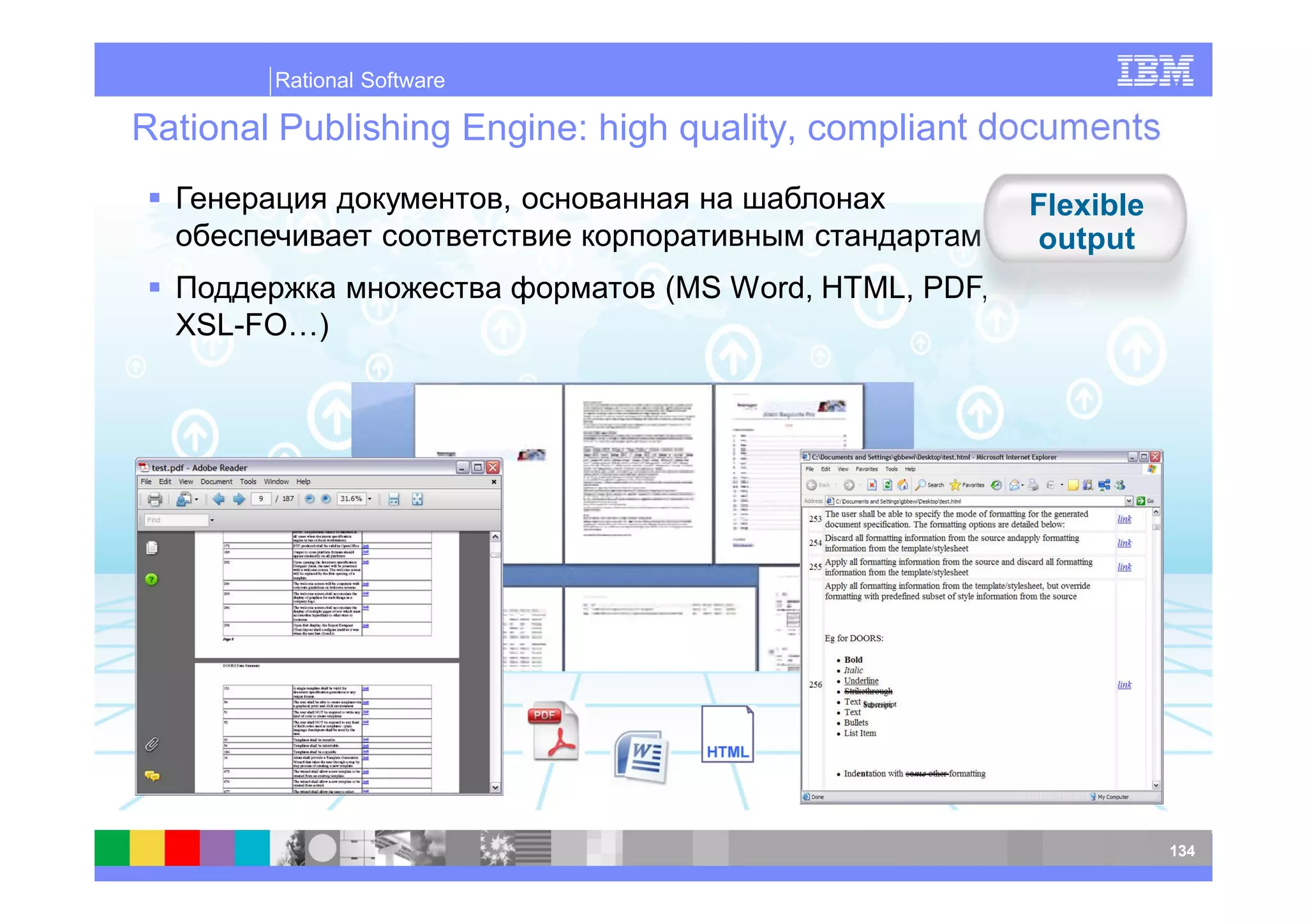 Rational Software

Rational Publishing Engine: high quality, compliant documents
                            ,                          Flexible
                                                       output
                                (MS Word, HTML, PDF,
  XSL-FO…)




                                                                  134
 