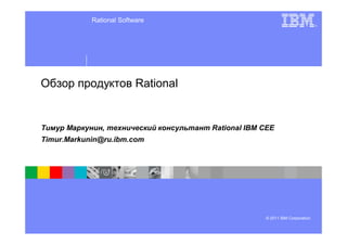 Rational Software
                                                                           ®




                          Rational


               ,                     Rational IBM CEE
Timur.Markunin@ru.ibm.com




                                                  © 2011 IBM Corporation
 