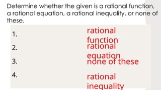 1.
2.
3.
4.
Determine whether the given is a rational function,
a rational equation, a rational inequality, or none of
these.
rational
function
rational
equation
none of these
rational
inequality
 