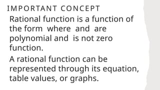 IMPORTANT CONCEPT
Rational function is a function of
the form where and are
polynomial and is not zero
function.
A rational function can be
represented through its equation,
table values, or graphs.
 