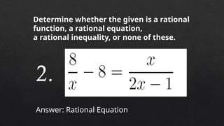 Determine whether the given is a rational
function, a rational equation,
a rational inequality, or none of these.
Answer: Rational Equation
2.
 