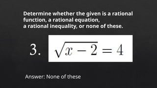 Determine whether the given is a rational
function, a rational equation,
a rational inequality, or none of these.
Answer: None of these
3.
 