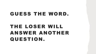 GUESS THE WORD.
THE LOSER WILL
ANSWER ANOTHER
QUESTION.
 