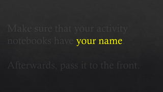 Make sure that your activity
notebooks have your name.
Afterwards, pass it to the front.
 