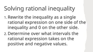 1. Rewrite the inequality as a single
rational expression on one side of the
inequality and 0 on the other side.
2. Determine over what intervals the
rational expression takes on the
positive and negative values.
Solving rational inequality
 