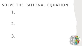 SOLVE TH E RAT IO NAL EQUATION
1.
2.
3.
 