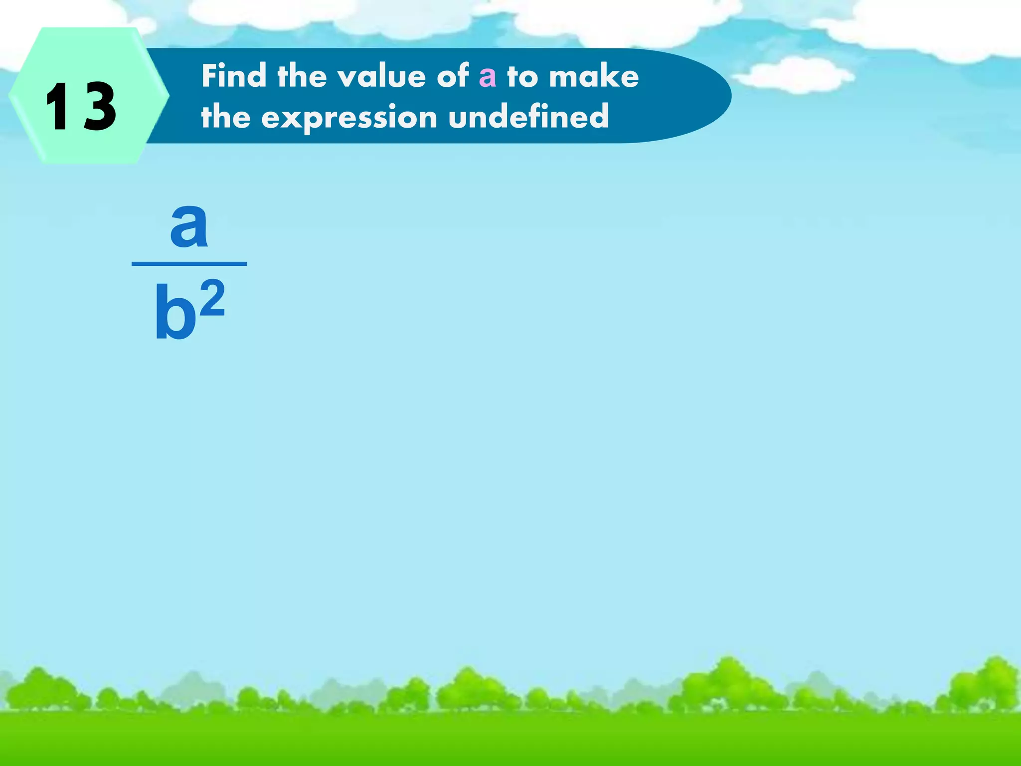 1 Evaluate the rational
expression if a=3 and b=6
a
b2
Find the value of a to make
the expression undefined13
 