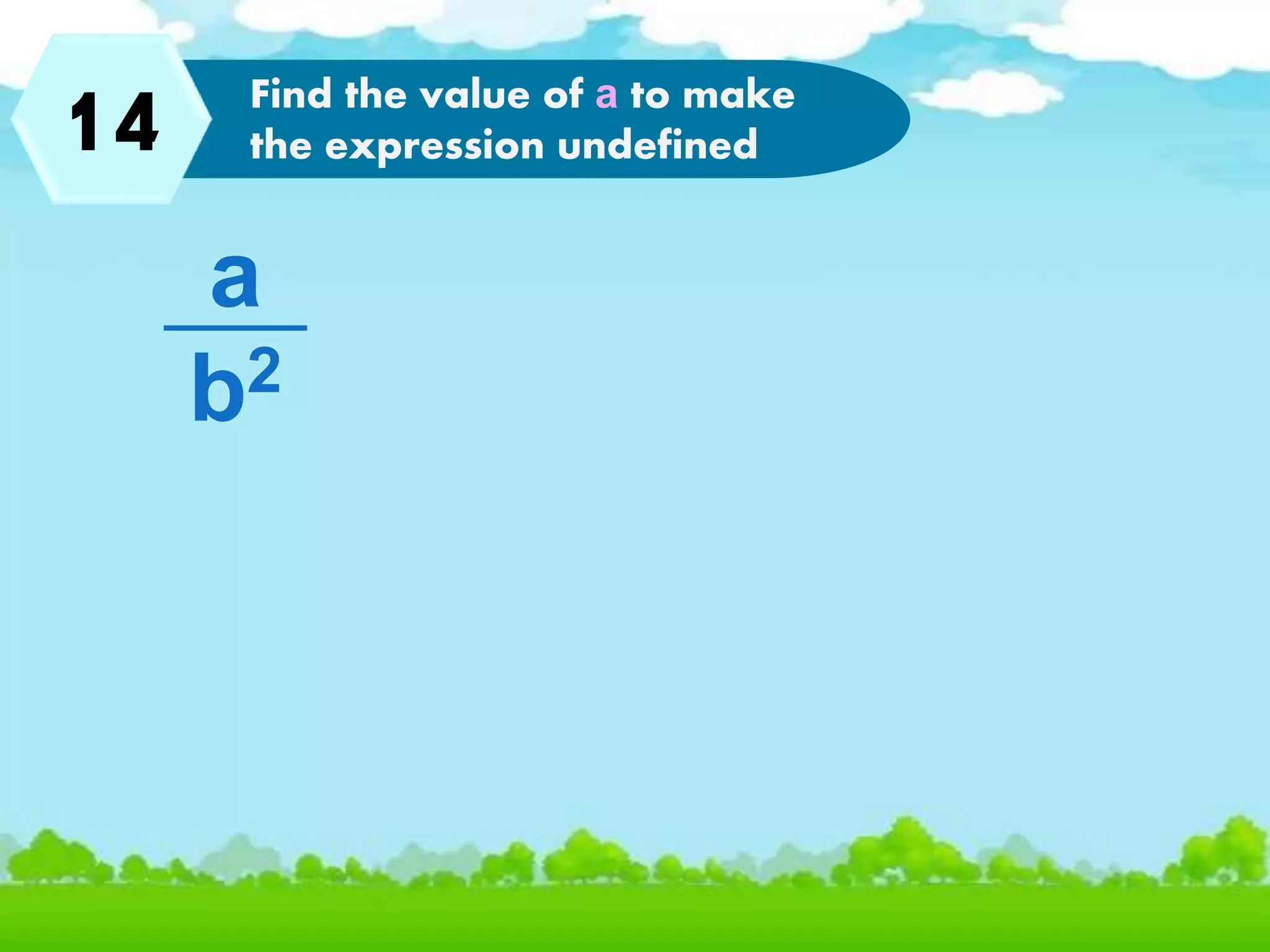 1 Evaluate the rational
expression if a=3 and b=6
a
b2
Find the value of a to make
the expression undefined14
 